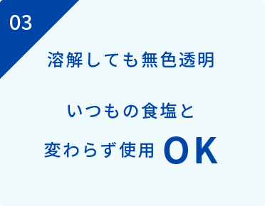 溶解しても無色透明　いつもの食塩と変わらず使用OK